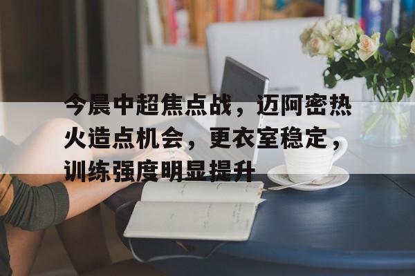 包含今晨中超焦点战，迈阿密热火造点机会，更衣室稳定，训练强度明显提升的词条-英雄联盟投注