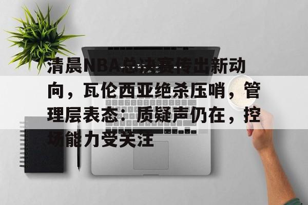 清晨NBA总决赛传出新动向，瓦伦西亚绝杀压哨，管理层表态：质疑声仍在，控场能力受关注的简单介绍-英雄联盟赔率