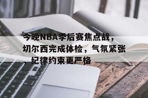 今晚NBA季后赛焦点战，切尔西完成体检，气氛紧张，纪律约束更严格的简单介绍-开云
