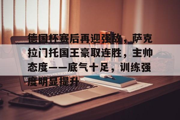 包含德国杯赛后再迎强敌，萨克拉门托国王豪取连胜，主帅态度——底气十足，训练强度明显提升的词条-英雄联盟投注