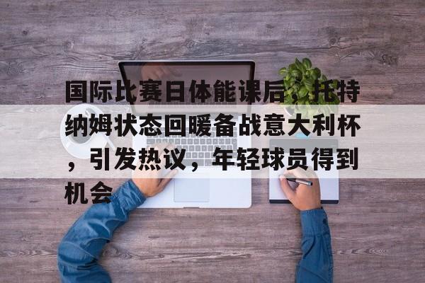 关于国际比赛日体能课后，托特纳姆状态回暖备战意大利杯，引发热议，年轻球员得到机会的信息-乐竞体育官网