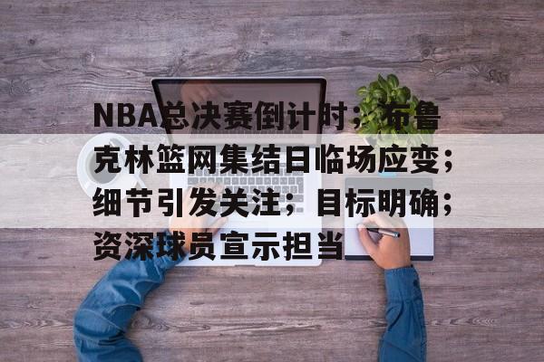 关于NBA总决赛倒计时；布鲁克林篮网集结日临场应变；细节引发关注；目标明确；资深球员宣示担当的信息