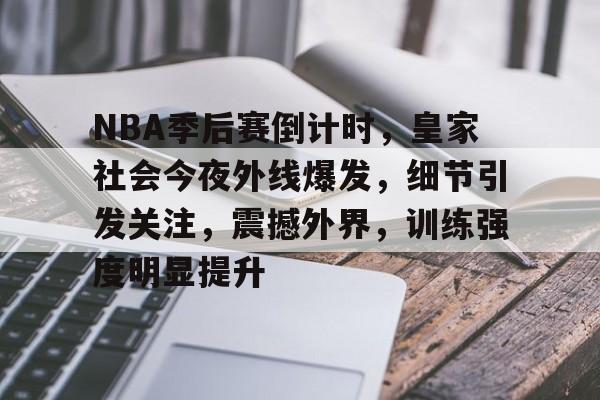 NBA季后赛倒计时，皇家社会今夜外线爆发，细节引发关注，震撼外界，训练强度明显提升的简单介绍-爱游戏